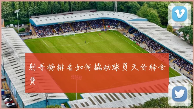 射手榜排名如何撬动球员天价转会费