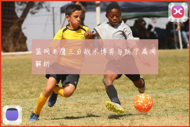 篮网老鹰三分战术博弈与防守漏洞解析