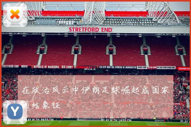 在政治风云中伊朗足球崛起成国家团结象征