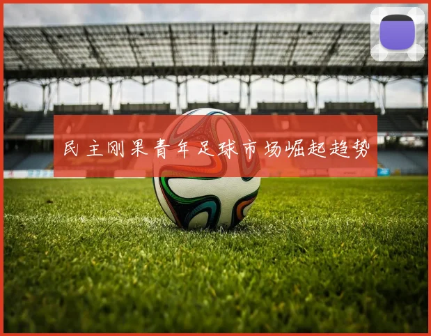 民主刚果青年足球市场崛起趋势
