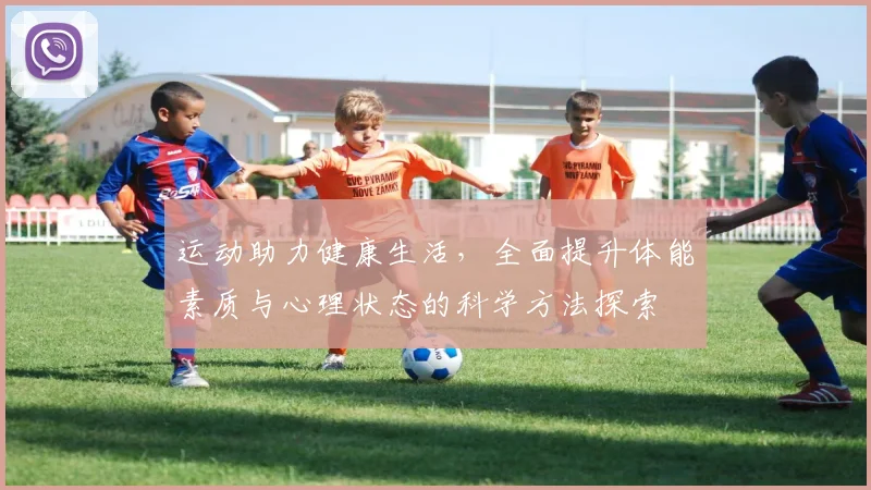 运动助力健康生活，全面提升体能素质与心理状态的科学方法探索