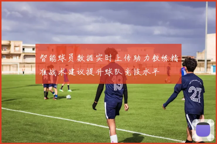 智能球员数据实时上传助力教练精准战术建议提升球队竞技水平