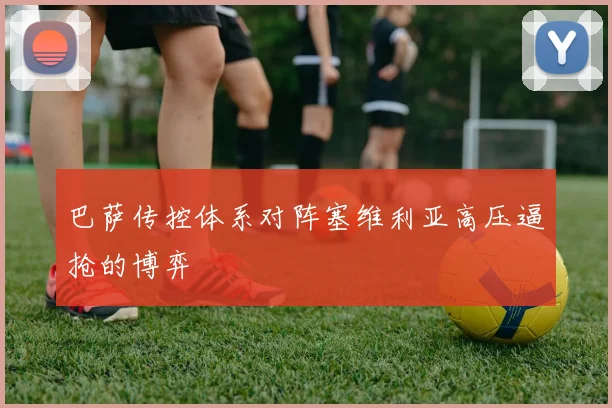 巴萨传控体系对阵塞维利亚高压逼抢的博弈