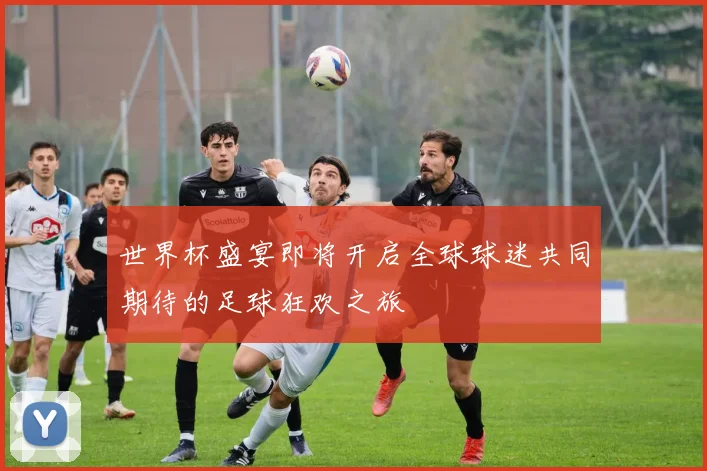 世界杯盛宴即将开启全球球迷共同期待的足球狂欢之旅