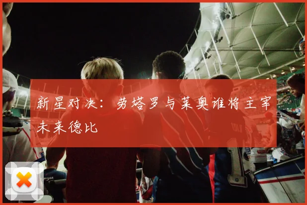 新星对决：劳塔罗与莱奥谁将主宰未来德比