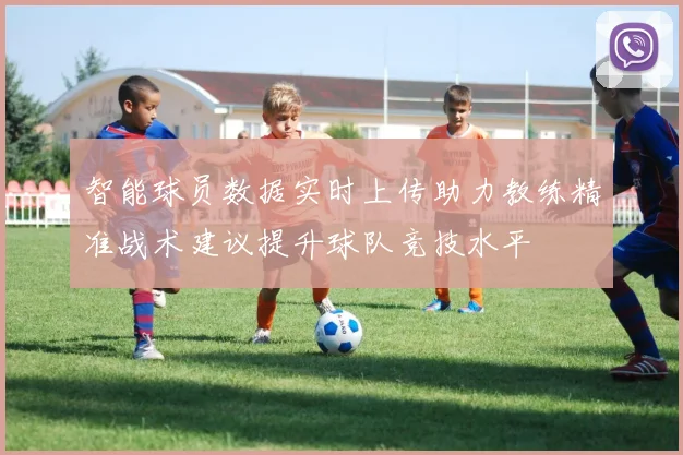 智能球员数据实时上传助力教练精准战术建议提升球队竞技水平