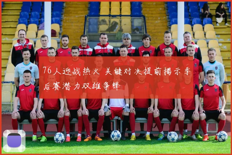 76人迎战热火 关键对决提前揭示季后赛潜力双雄争锋
