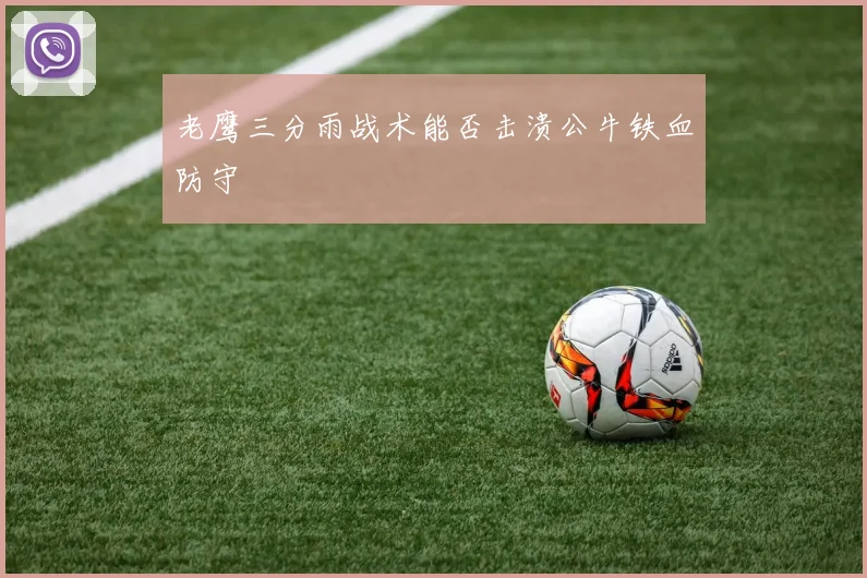 老鹰三分雨战术能否击溃公牛铁血防守