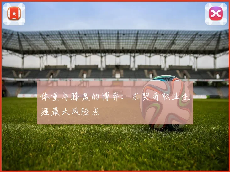 体重与膝盖的博弈：东契奇职业生涯最大风险点