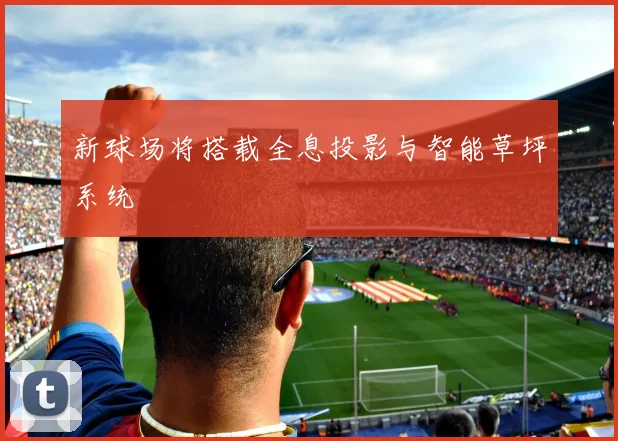 新球场将搭载全息投影与智能草坪系统