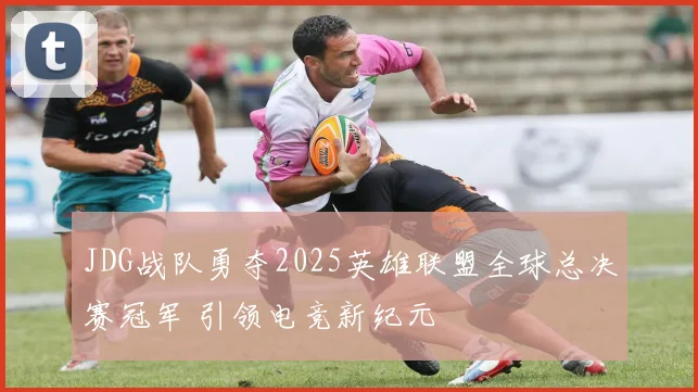 JDG战队勇夺2025英雄联盟全球总决赛冠军 引领电竞新纪元
