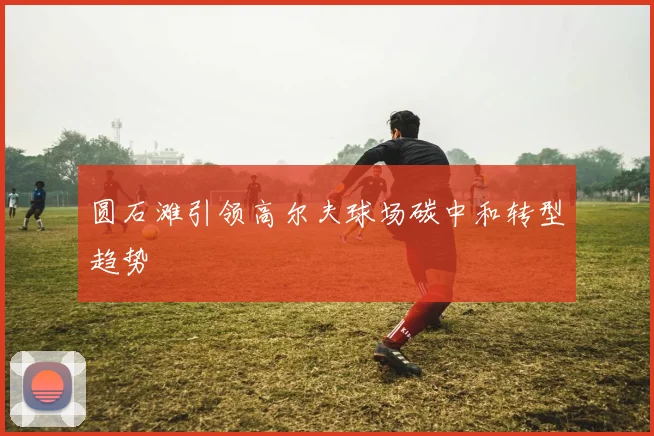 圆石滩引领高尔夫球场碳中和转型趋势