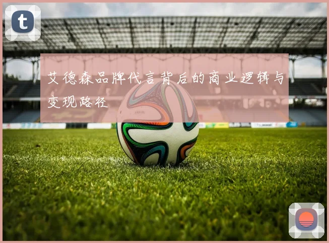 艾德森品牌代言背后的商业逻辑与变现路径
