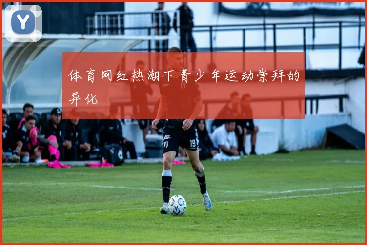 体育网红热潮下青少年运动崇拜的异化