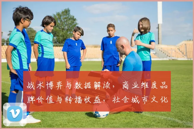战术博弈与数据解读，商业维度品牌价值与转播收益，社会城市文化，政策规则争议，年轻球员，经典对决。__think_战术博弈