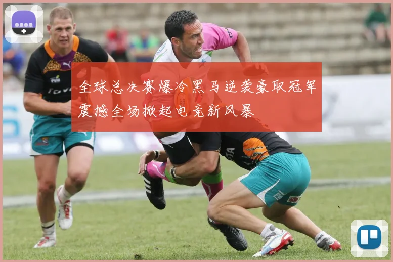 全球总决赛爆冷黑马逆袭豪取冠军震撼全场掀起电竞新风暴