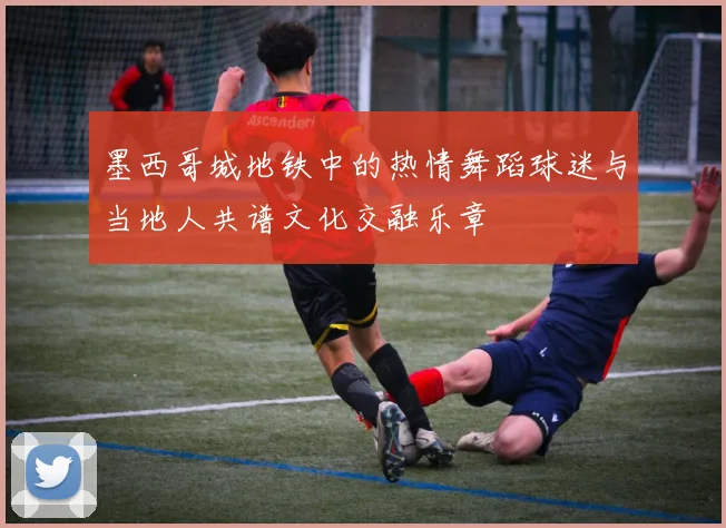墨西哥城地铁中的热情舞蹈球迷与当地人共谱文化交融乐章