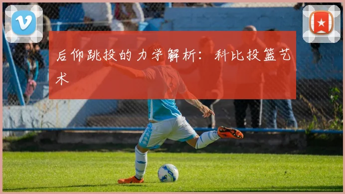 后仰跳投的力学解析：科比投篮艺术