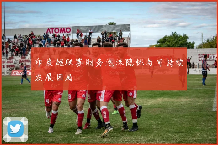 印度超联赛财务泡沫隐忧与可持续发展困局