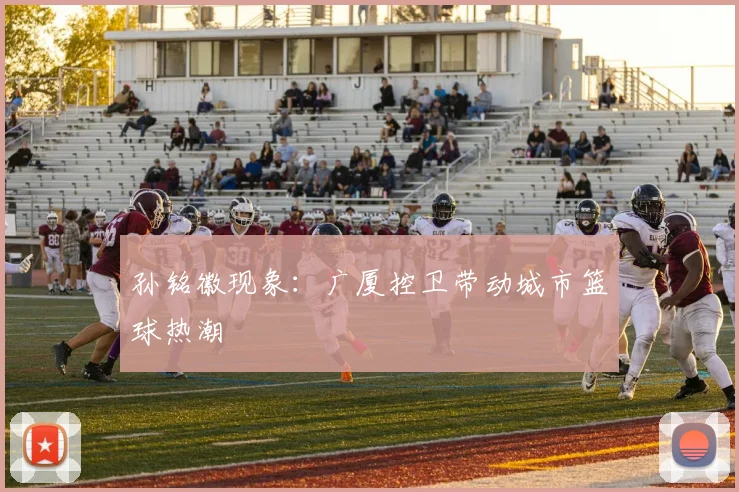 孙铭徽现象：广厦控卫带动城市篮球热潮