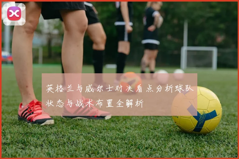英格兰与威尔士对决看点分析球队状态与战术布置全解析