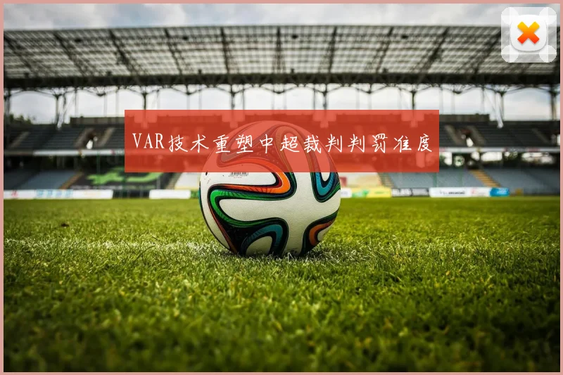 VAR技术重塑中超裁判判罚准度