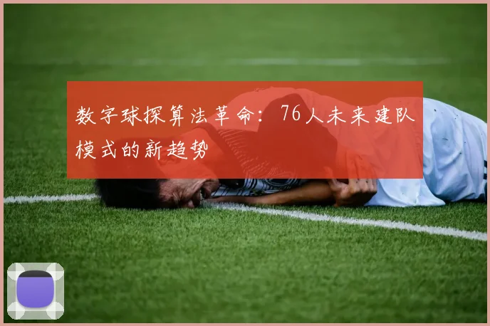 数字球探算法革命：76人未来建队模式的新趋势