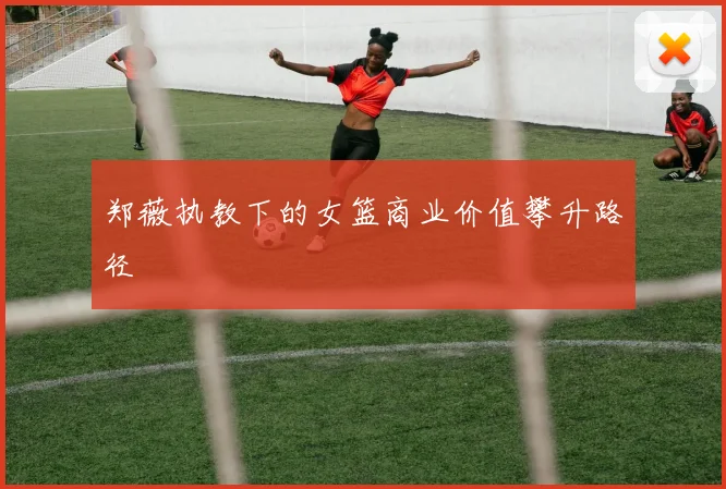 郑薇执教下的女篮商业价值攀升路径